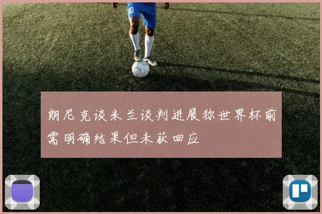 朗尼克谈米兰谈判进展称世界杯前需明确结果但未获回应