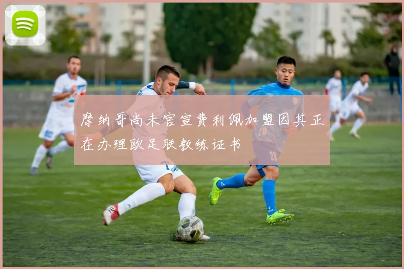 摩纳哥尚未官宣费利佩加盟因其正在办理欧足联教练证书