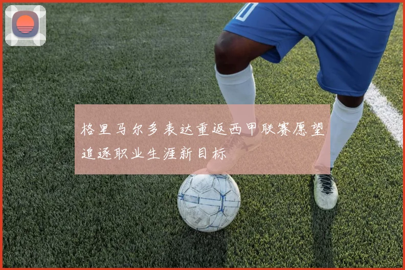 格里马尔多表达重返西甲联赛愿望追逐职业生涯新目标