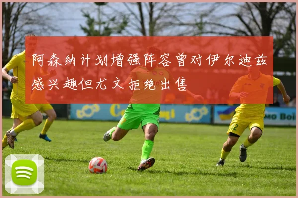 阿森纳计划增强阵容曾对伊尔迪兹感兴趣但尤文拒绝出售