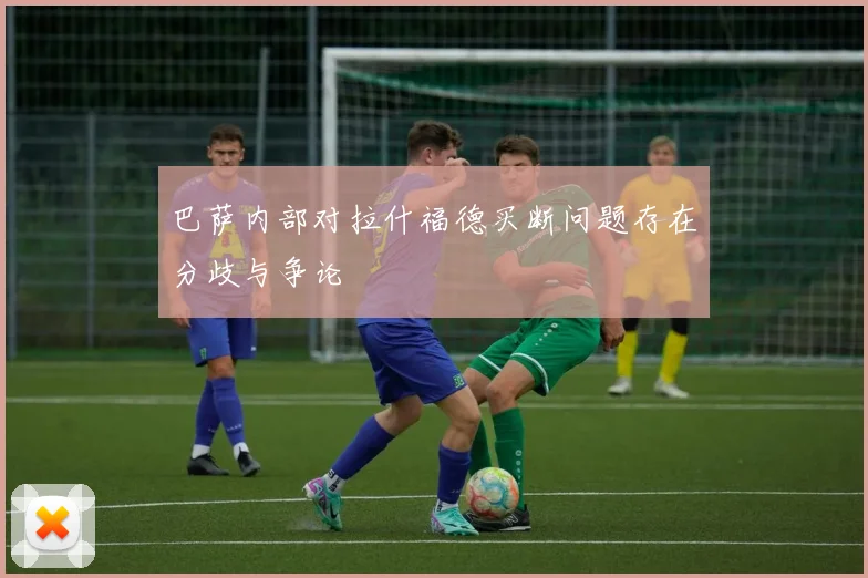 巴萨内部对拉什福德买断问题存在分歧与争论