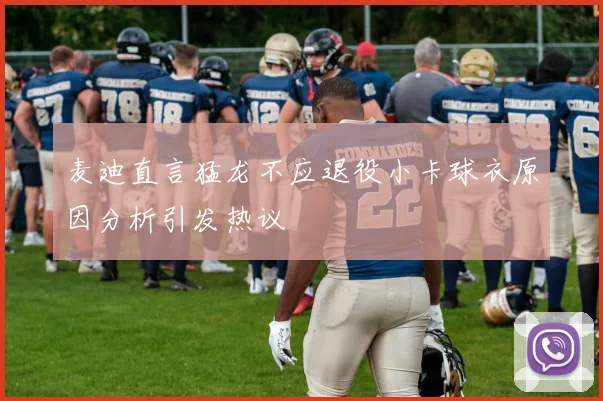 麦迪直言猛龙不应退役小卡球衣原因分析引发热议