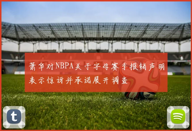 萧华对NBPA关于字母赛季报销声明表示惊讶并承诺展开调查