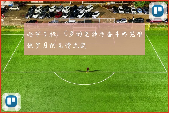 赵宇专栏：C罗的坚持与奋斗终究难敌岁月的无情流逝