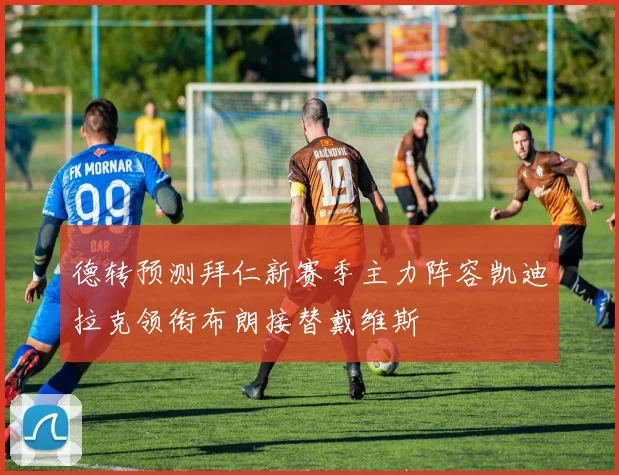 德转预测拜仁新赛季主力阵容凯迪拉克领衔布朗接替戴维斯