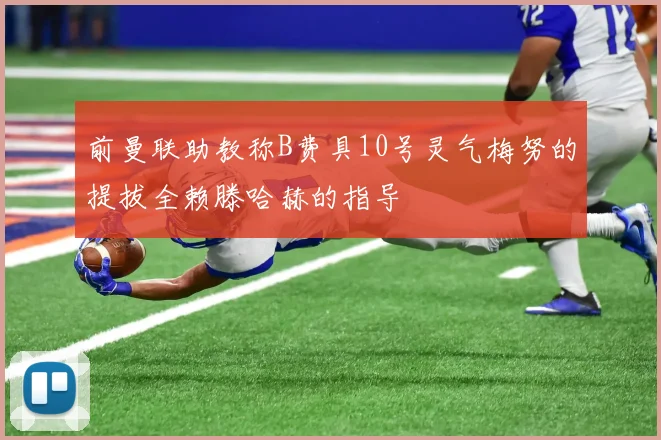 前曼联助教称B费具10号灵气梅努的提拔全赖滕哈赫的指导