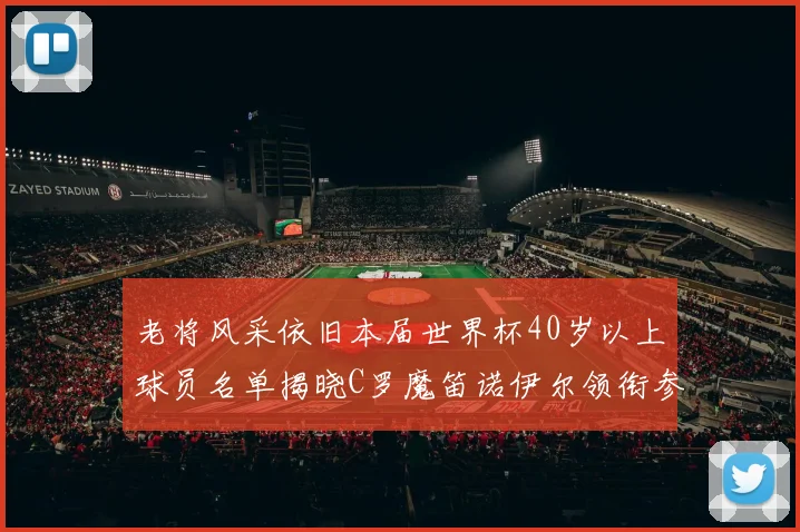 老将风采依旧本届世界杯40岁以上球员名单揭晓C罗魔笛诺伊尔领衔参赛