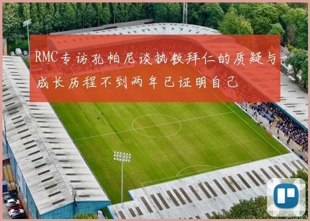 RMC专访孔帕尼谈执教拜仁的质疑与成长历程不到两年已证明自己