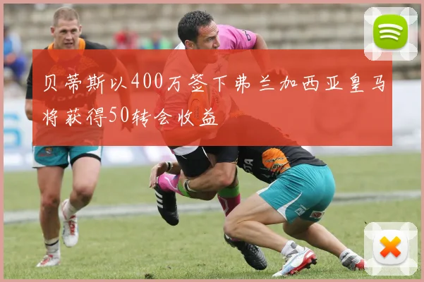 贝蒂斯以400万签下弗兰加西亚皇马将获得50转会收益