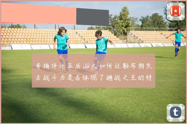 夸梅评论亚历山大如何让勒布朗失去战斗力是否体现了避战之王的特质