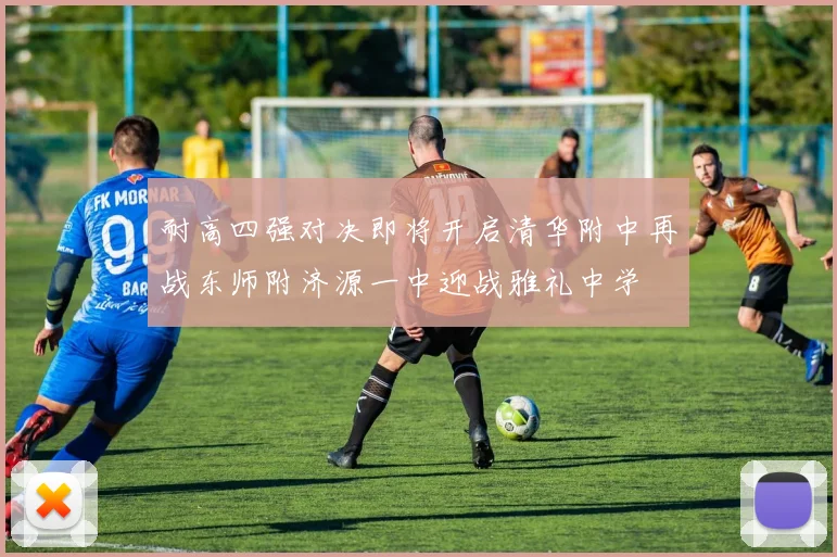 耐高四强对决即将开启清华附中再战东师附济源一中迎战雅礼中学