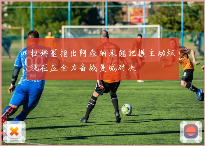 拉姆塞指出阿森纳未能把握主动权现在应全力备战曼城对决