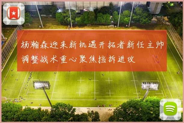 杨瀚森迎来新机遇开拓者新任主帅调整战术重心聚焦挡拆进攻