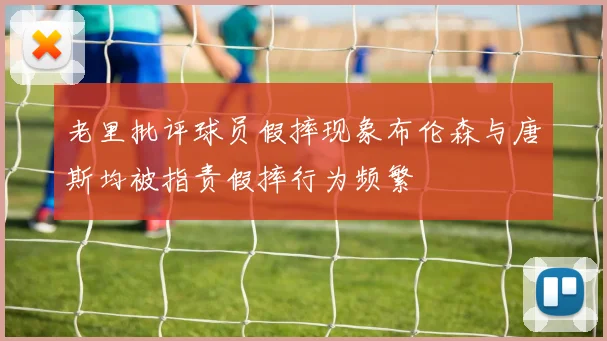 老里批评球员假摔现象布伦森与唐斯均被指责假摔行为频繁