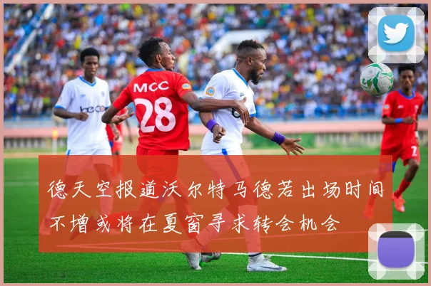 德天空报道沃尔特马德若出场时间不增或将在夏窗寻求转会机会