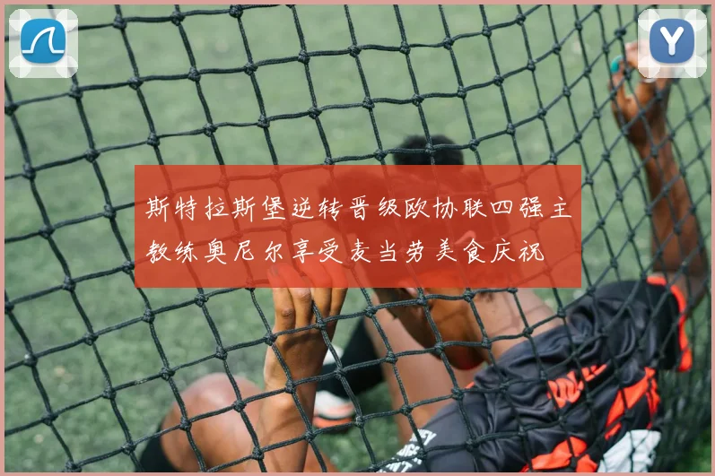 斯特拉斯堡逆转晋级欧协联四强主教练奥尼尔享受麦当劳美食庆祝