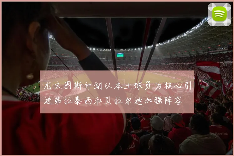 尤文图斯计划以本土球员为核心引进弗拉泰西和贝拉尔迪加强阵容