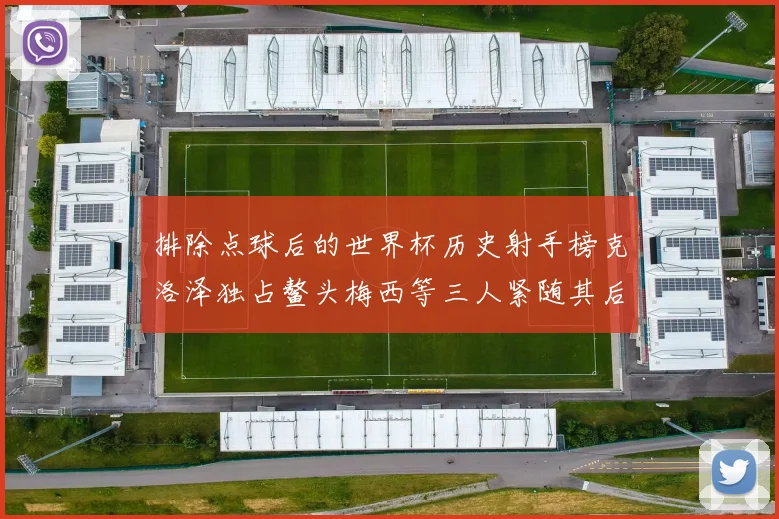 排除点球后的世界杯历史射手榜克洛泽独占鳌头梅西等三人紧随其后