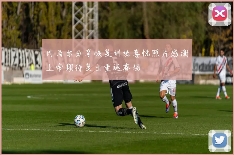 内马尔分享恢复训练喜悦照片感谢上帝期待复出重返赛场