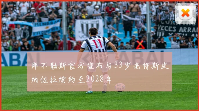 那不勒斯官方宣布与33岁老将斯皮纳佐拉续约至2028年