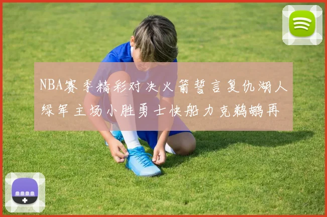 NBA赛季精彩对决火箭誓言复仇湖人绿军主场小胜勇士快船力克鹈鹕再创佳绩