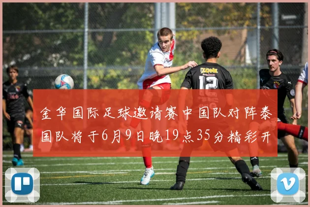 金华国际足球邀请赛中国队对阵泰国队将于6月9日晚19点35分精彩开赛