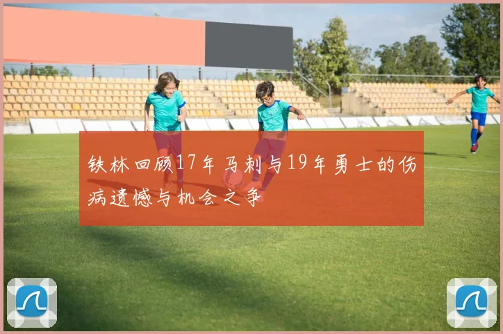 铁林回顾17年马刺与19年勇士的伤病遗憾与机会之争