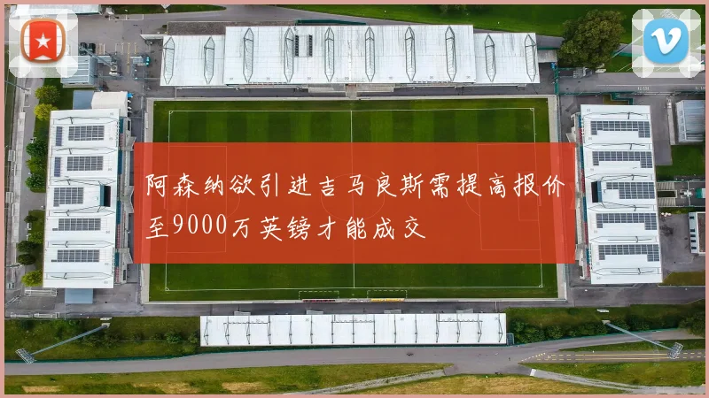 阿森纳欲引进吉马良斯需提高报价至9000万英镑才能成交