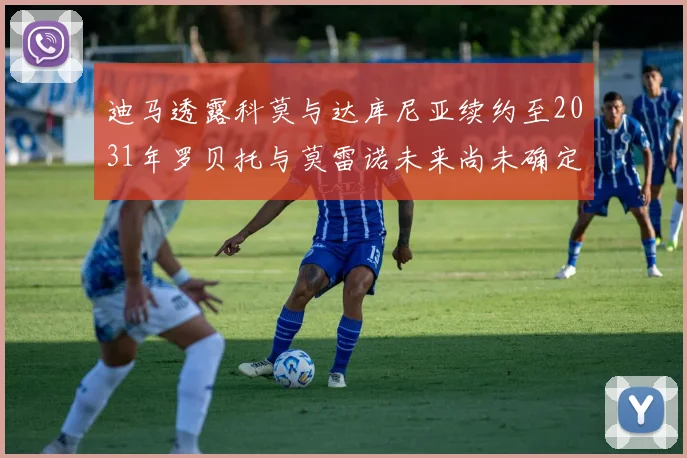 迪马透露科莫与达库尼亚续约至2031年罗贝托与莫雷诺未来尚未确定