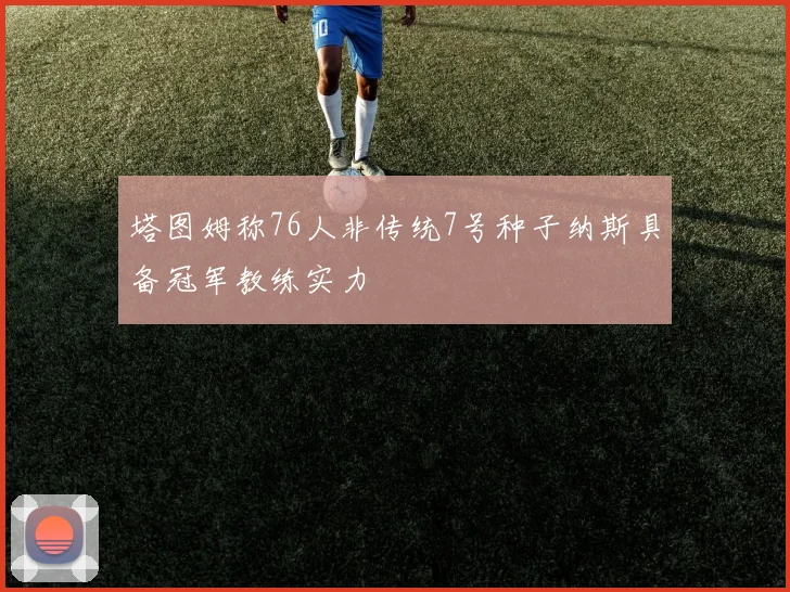 塔图姆称76人非传统7号种子纳斯具备冠军教练实力
