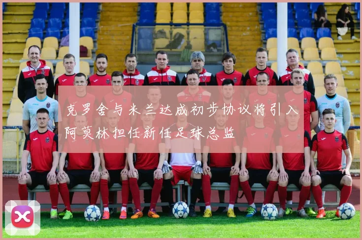 克罗舍与米兰达成初步协议将引入阿莫林担任新任足球总监