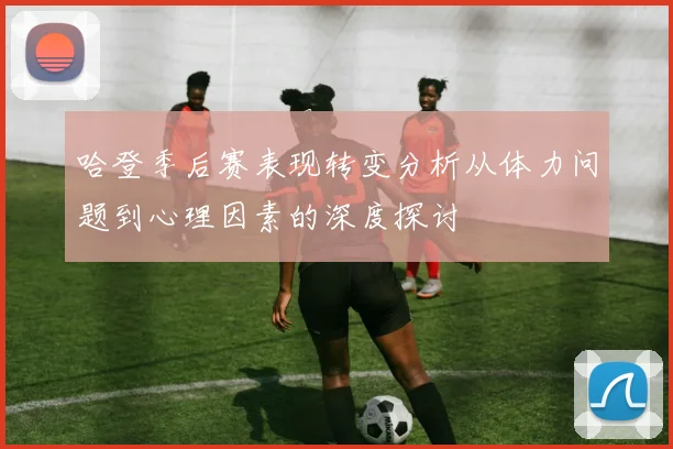 哈登季后赛表现转变分析从体力问题到心理因素的深度探讨