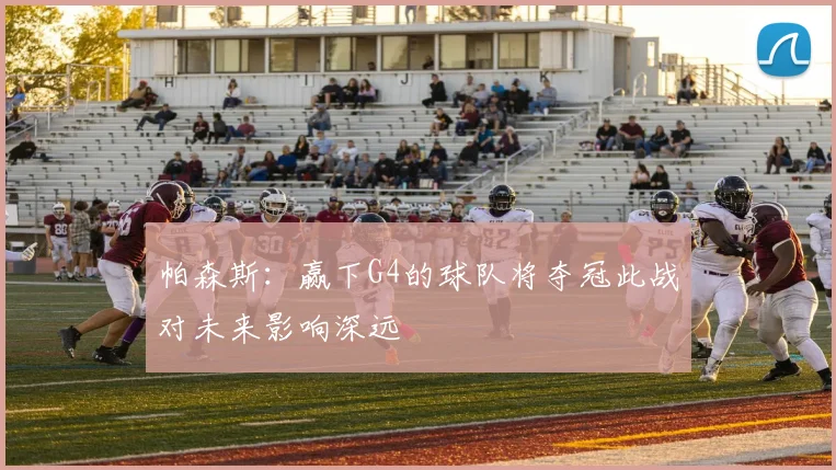帕森斯：赢下G4的球队将夺冠此战对未来影响深远