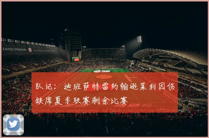 队记：迪班萨特雷约翰逊莱利因伤缺席夏季联赛剩余比赛