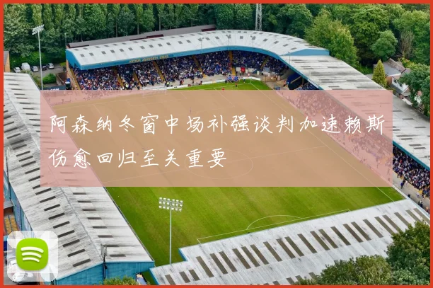 阿森纳冬窗中场补强谈判加速赖斯伤愈回归至关重要