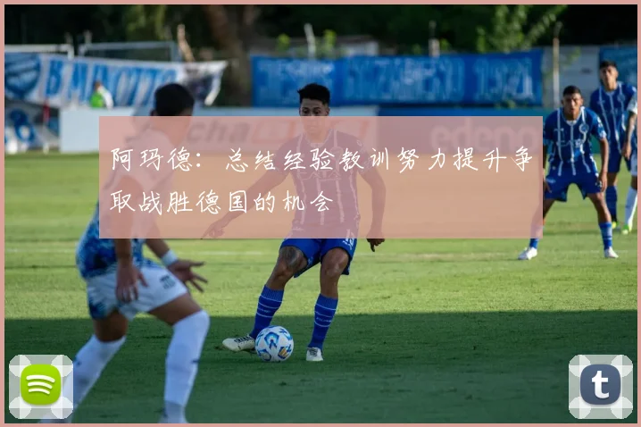 阿玛德：总结经验教训努力提升争取战胜德国的机会